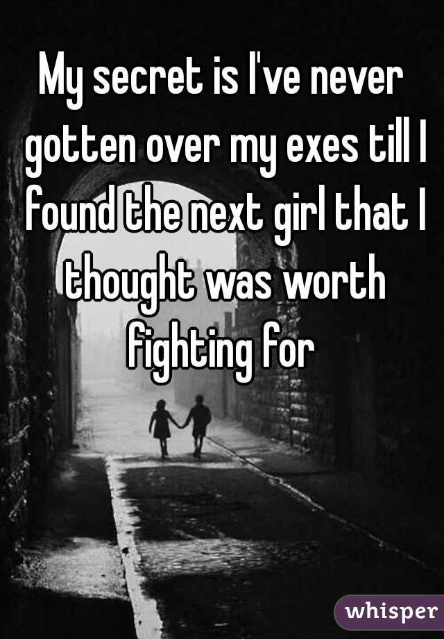 My secret is I've never gotten over my exes till I found the next girl that I thought was worth fighting for 