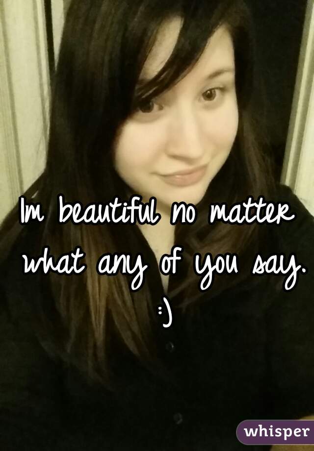 Im beautiful no matter what any of you say. :)