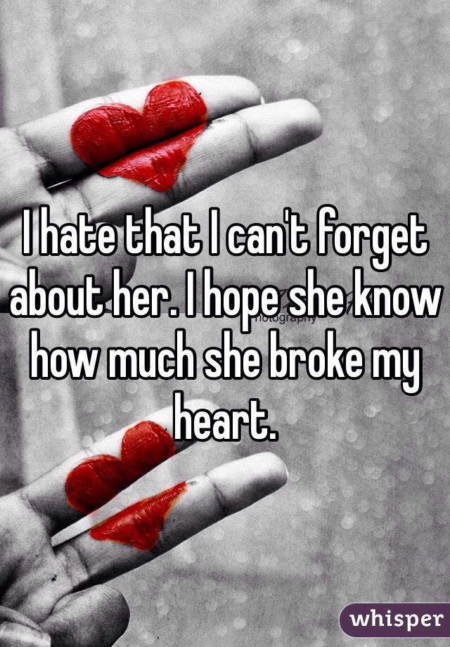 I hate that I can't forget about her. I hope she know how much she broke my heart.