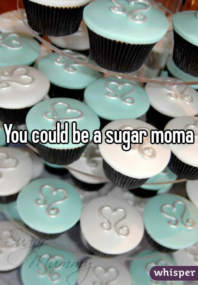 You could be a sugar moma