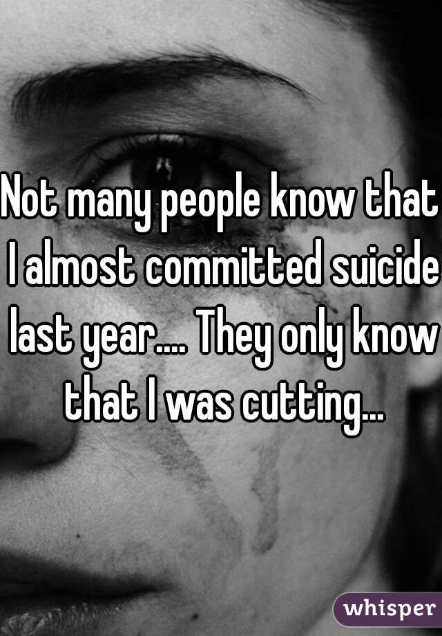 Not many people know that I almost committed suicide last year.... They only know that I was cutting...
