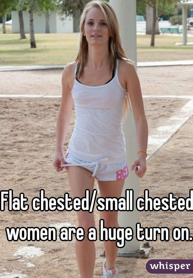 Flat chested/small chested women are a huge turn on. 