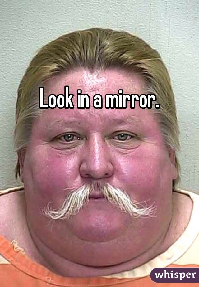 Look in a mirror. 