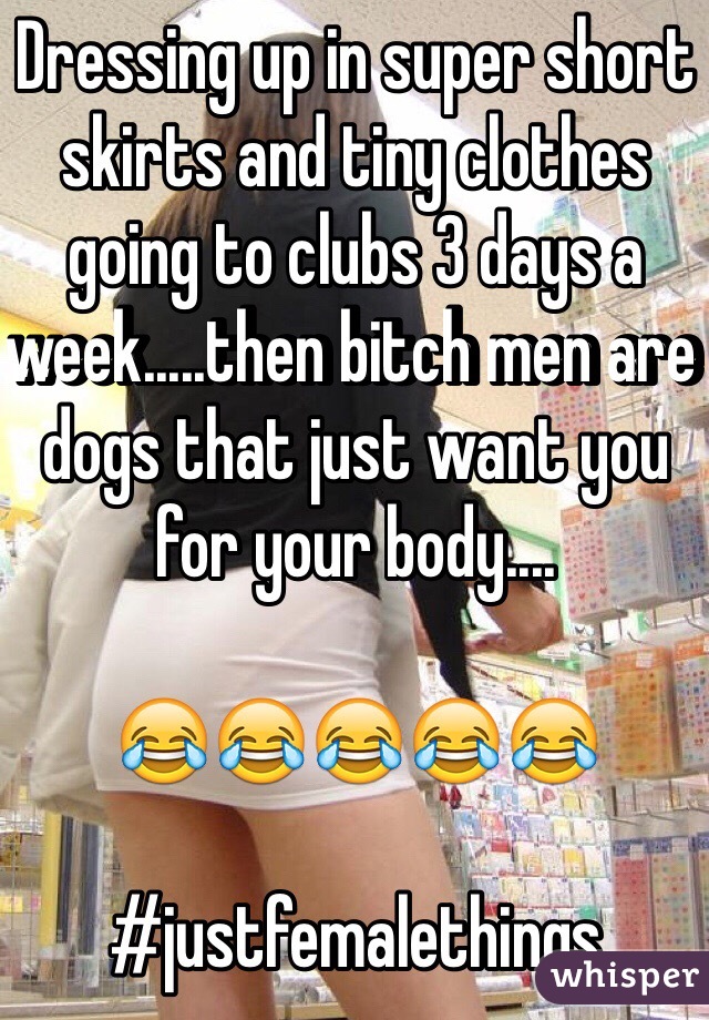 Dressing up in super short skirts and tiny clothes going to clubs 3 days a week.....then bitch men are dogs that just want you for your body....

😂😂😂😂😂

#justfemalethings