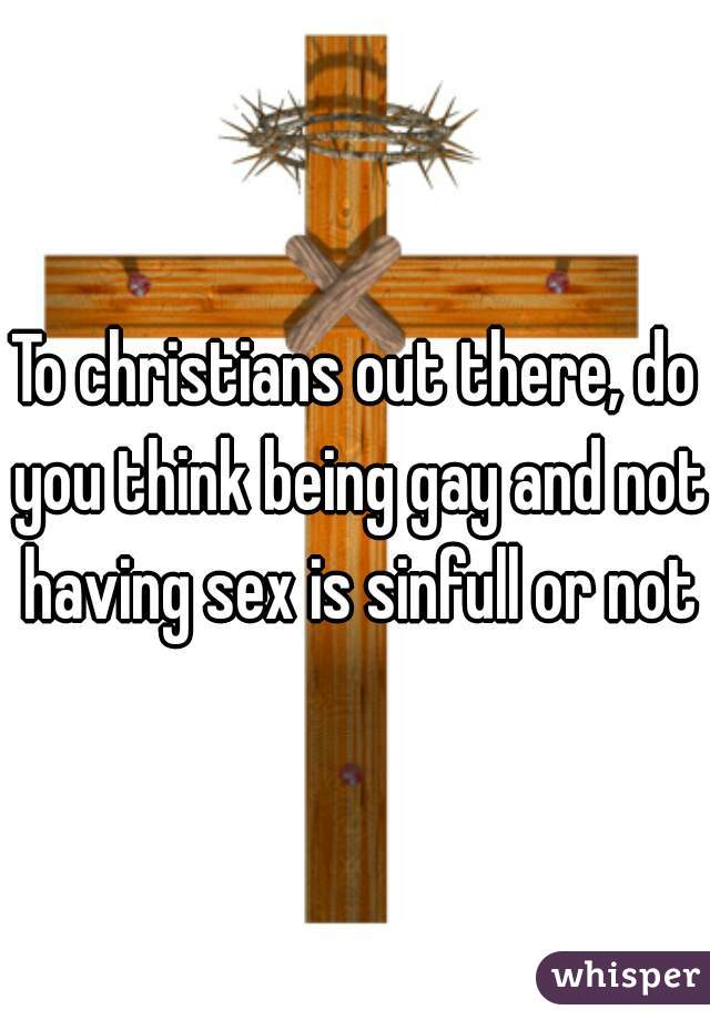 To christians out there, do you think being gay and not having sex is sinfull or not?