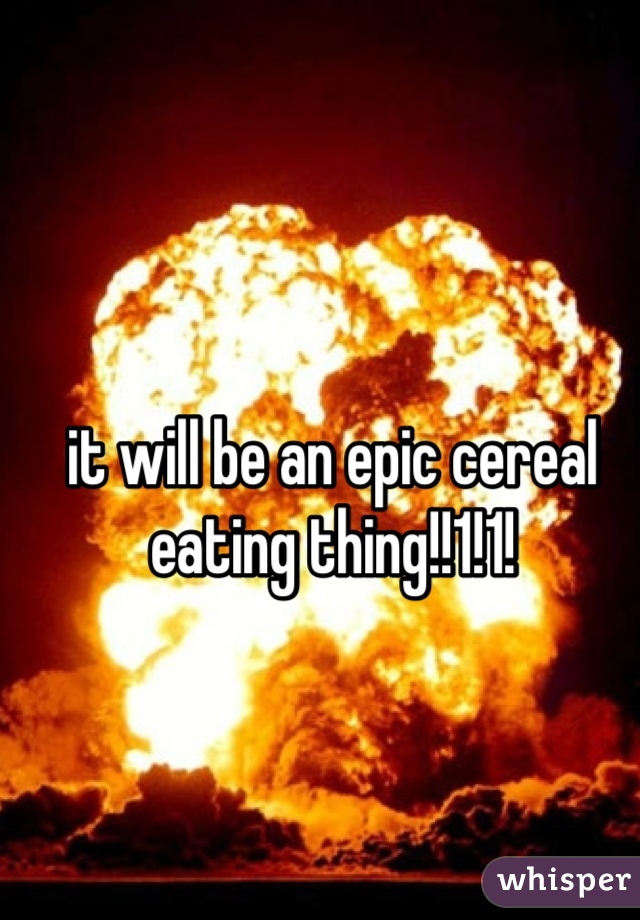 it will be an epic cereal eating thing!!1!1!