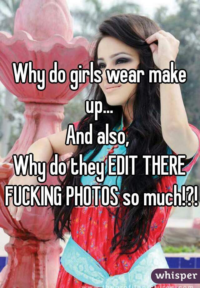 Why do girls wear make up... 

And also, 
Why do they EDIT THERE FUCKING PHOTOS so much!?!