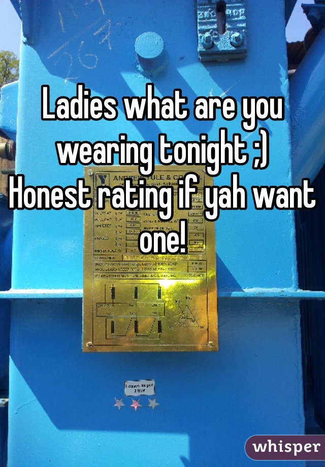 Ladies what are you wearing tonight ;)
Honest rating if yah want one!