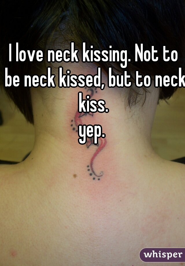 I love neck kissing. Not to be neck kissed, but to neck kiss. 


yep. 