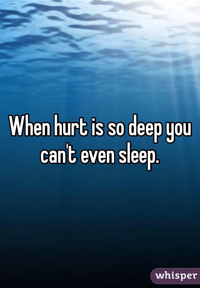 When hurt is so deep you can't even sleep. 