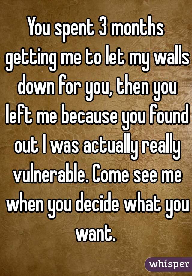 You spent 3 months getting me to let my walls down for you, then you left me because you found out I was actually really vulnerable. Come see me when you decide what you want. 