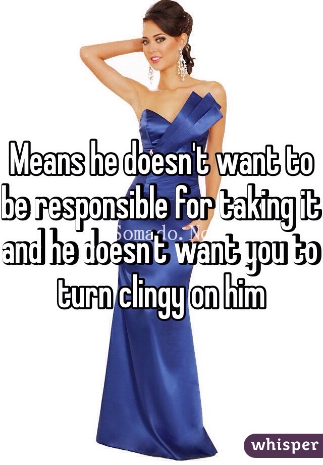 Means he doesn't want to be responsible for taking it and he doesn't want you to turn clingy on him