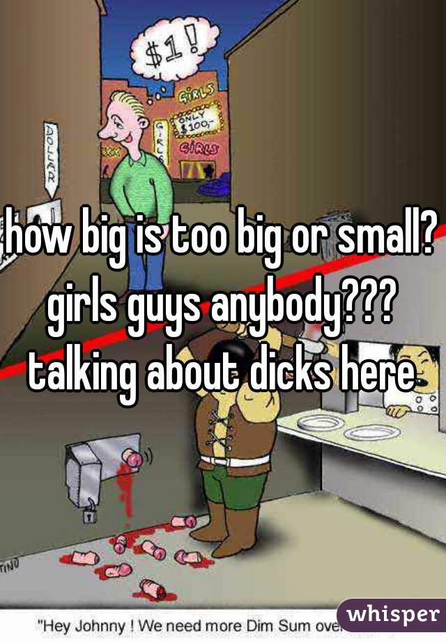 how big is too big or small?
girls guys anybody???
talking about dicks here