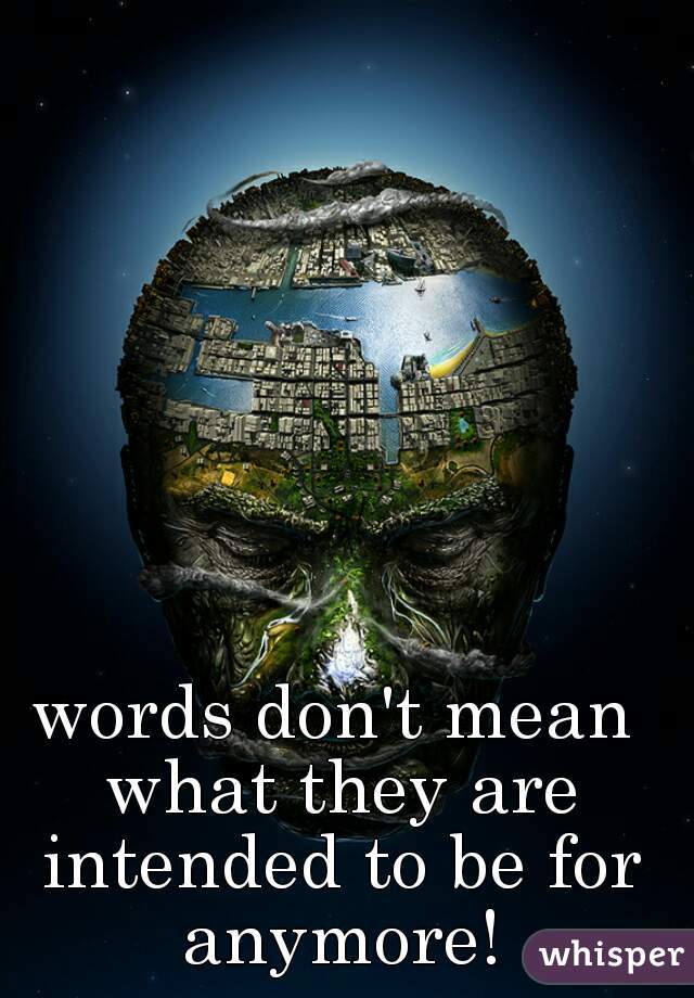 words don't mean what they are intended to be for anymore!
