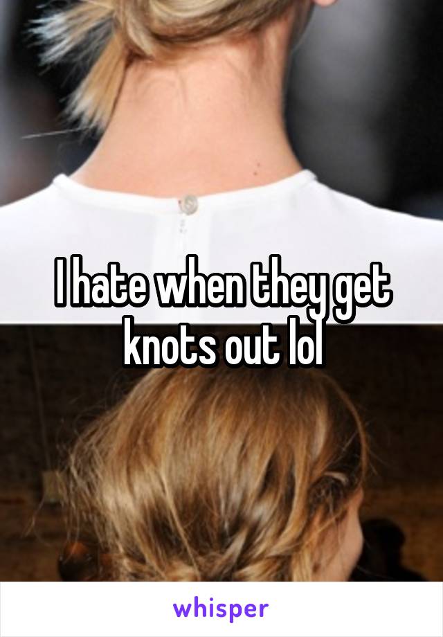 I hate when they get knots out lol