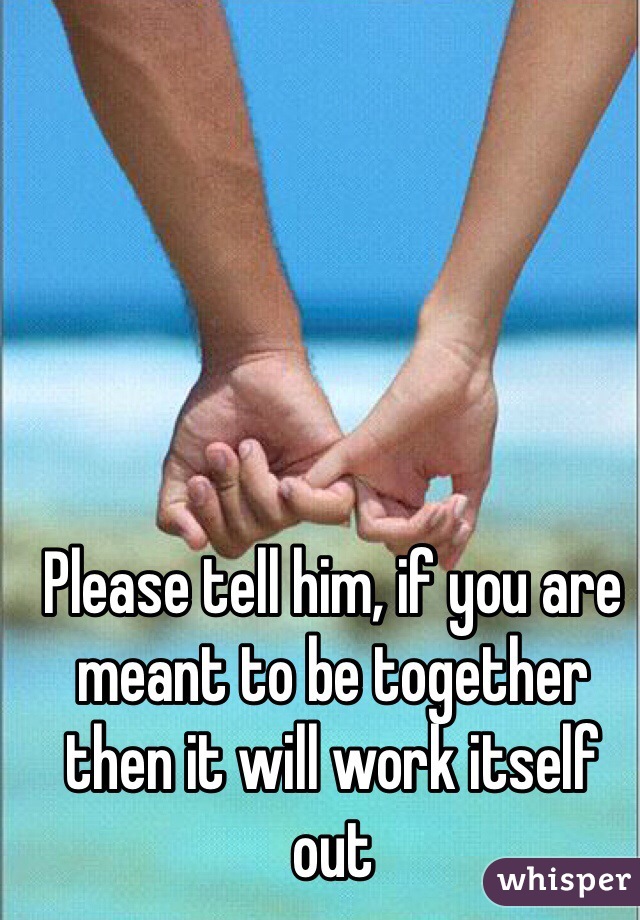 Please tell him, if you are meant to be together then it will work itself out