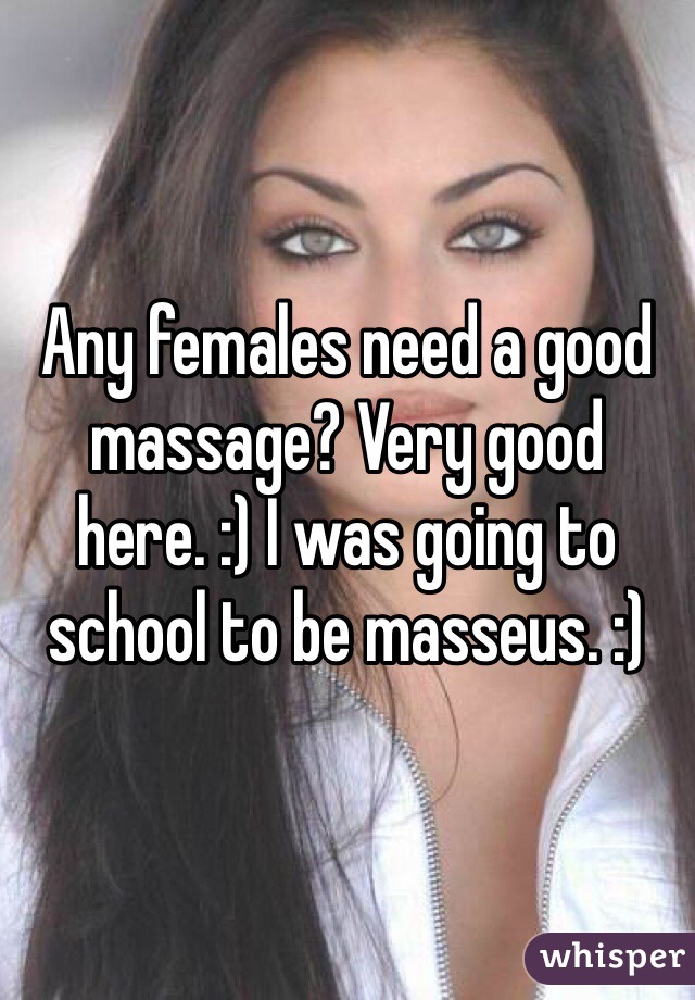Any females need a good massage? Very good here. :) I was going to school to be masseus. :) 