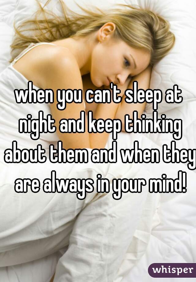 when you can't sleep at night and keep thinking about them and when they are always in your mind!