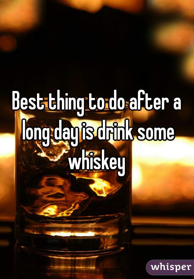 Best thing to do after a long day is drink some whiskey 