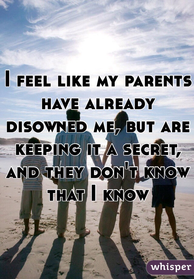 I feel like my parents have already disowned me, but are keeping it a secret, and they don't know that I know