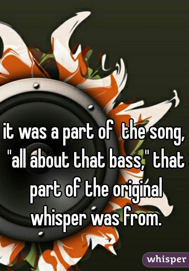 it was a part of  the song, "all about that bass," that part of the original whisper was from.