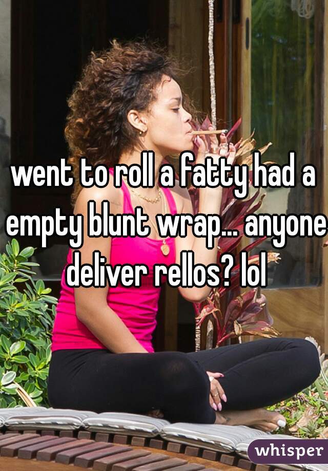 went to roll a fatty had a empty blunt wrap... anyone deliver rellos? lol