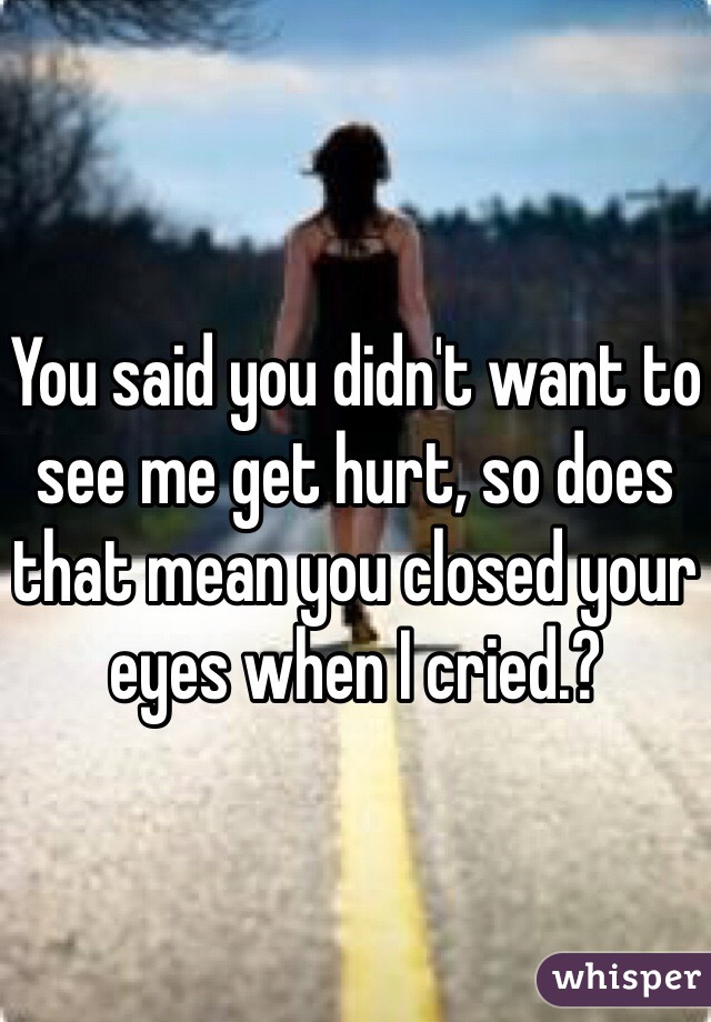 You said you didn't want to see me get hurt, so does that mean you closed your eyes when I cried.? 
