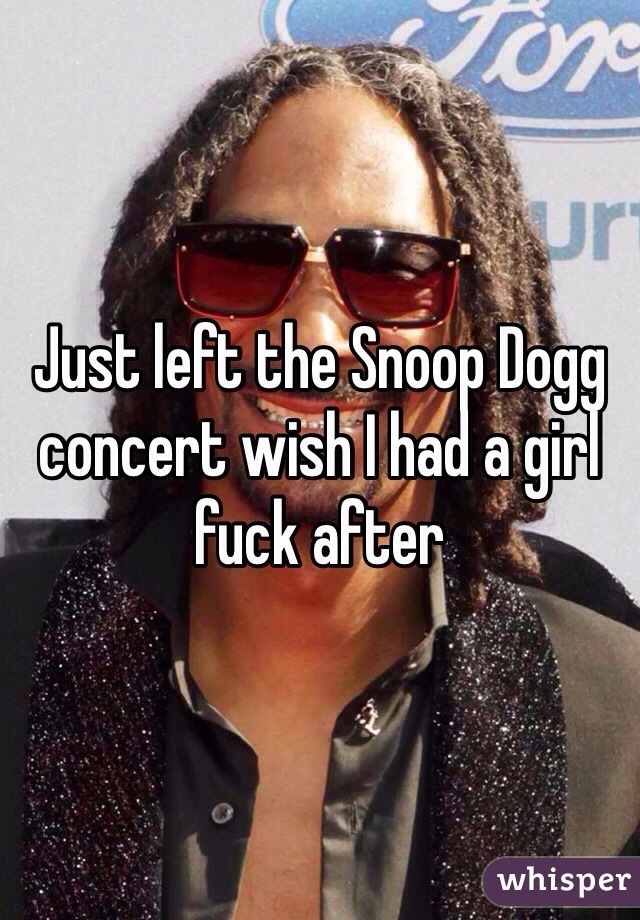 Just left the Snoop Dogg concert wish I had a girl fuck after