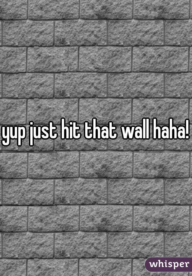 yup just hit that wall haha!