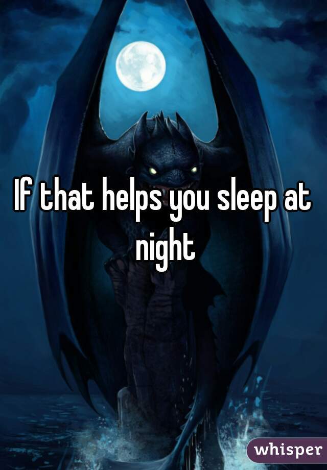 If that helps you sleep at night