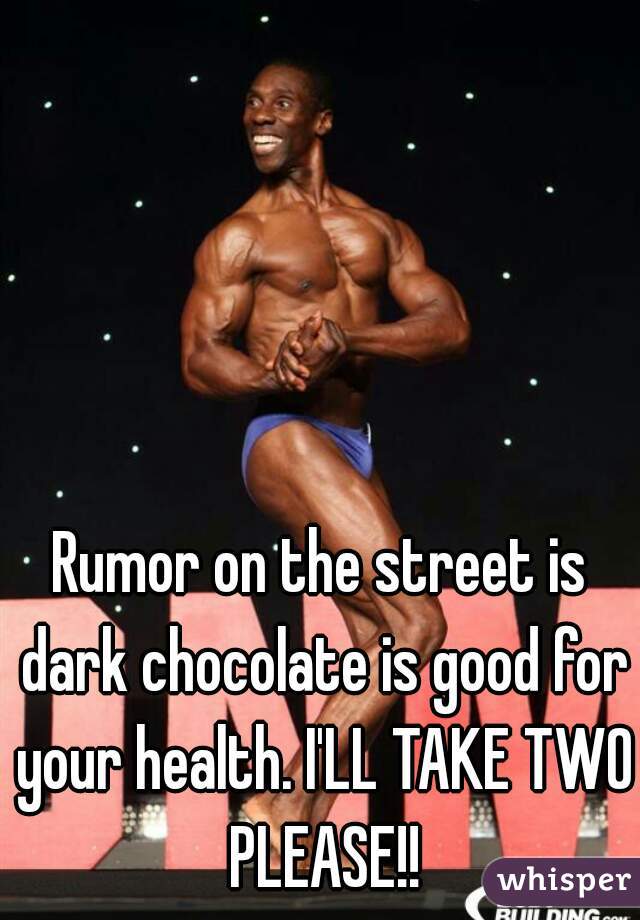 Rumor on the street is dark chocolate is good for your health. I'LL TAKE TWO PLEASE!!