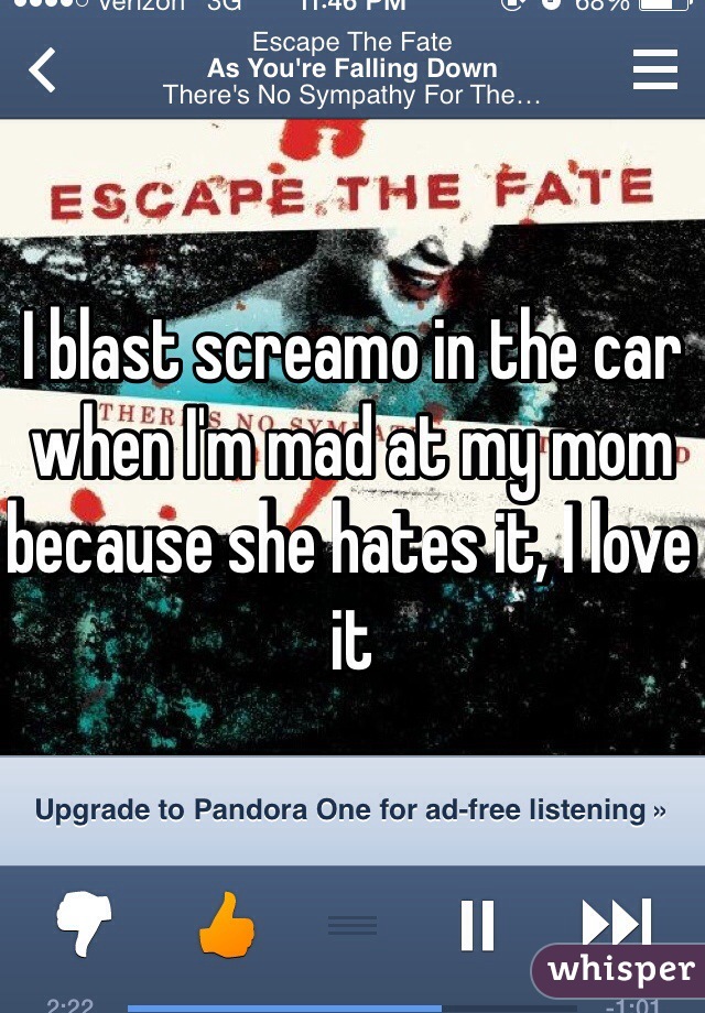 I blast screamo in the car when I'm mad at my mom because she hates it, I love it