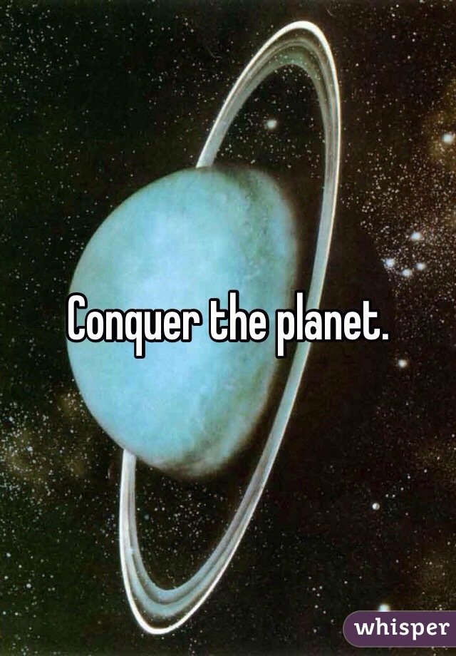 Conquer the planet.