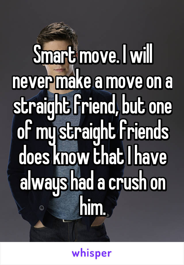Smart move. I will never make a move on a straight friend, but one of my straight friends does know that I have always had a crush on him.