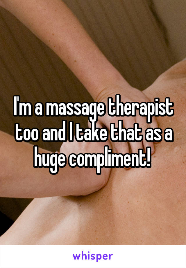 I'm a massage therapist too and I take that as a huge compliment! 