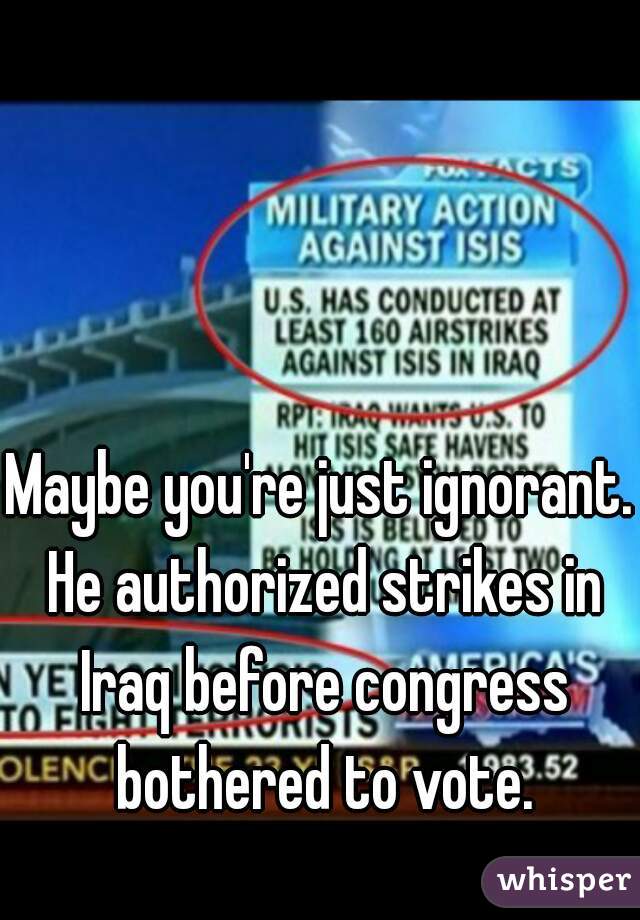Maybe you're just ignorant. He authorized strikes in Iraq before congress bothered to vote.