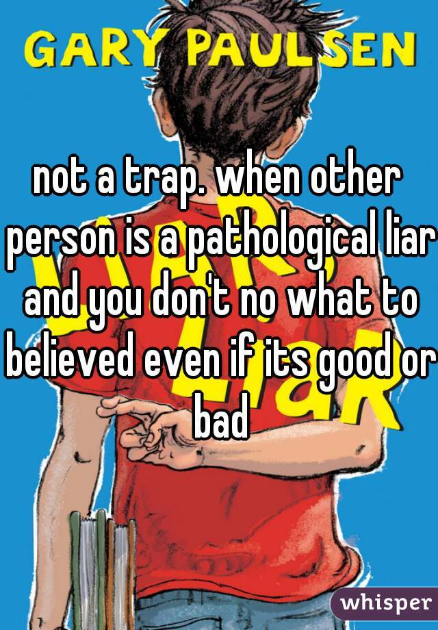 not a trap. when other person is a pathological liar and you don't no what to believed even if its good or bad