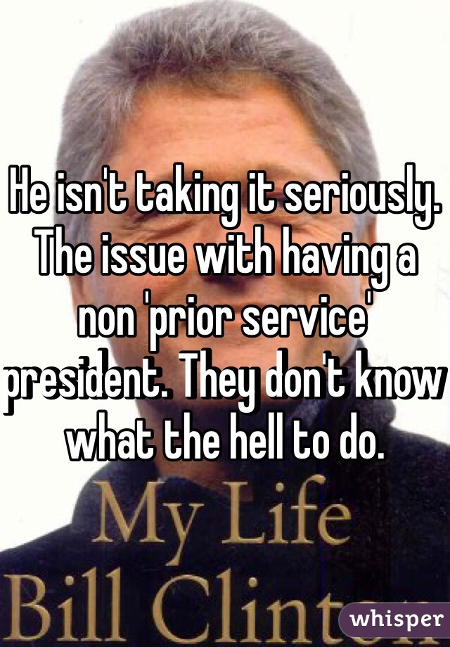 He isn't taking it seriously. The issue with having a non 'prior service' president. They don't know what the hell to do. 