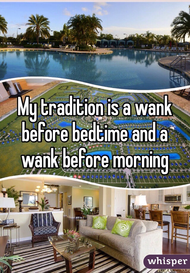 My tradition is a wank before bedtime and a wank before morning