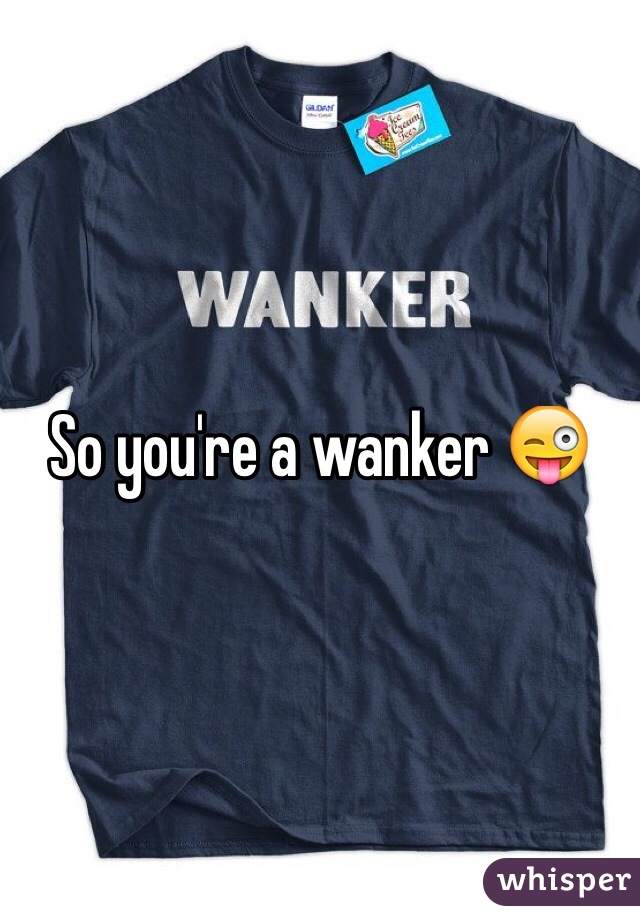 So you're a wanker 😜