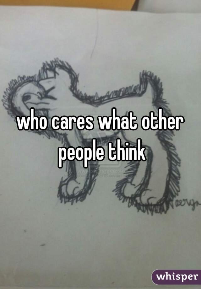 who cares what other people think
