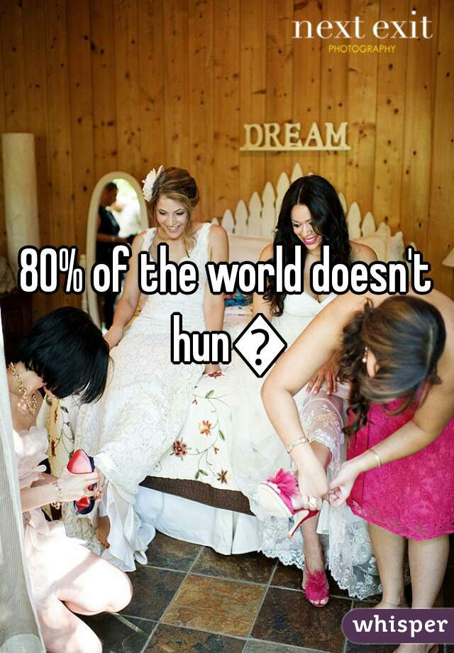 80% of the world doesn't hun😂