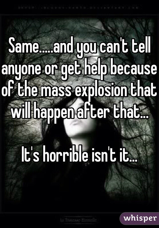 Same.....and you can't tell anyone or get help because of the mass explosion that will happen after that...

It's horrible isn't it...