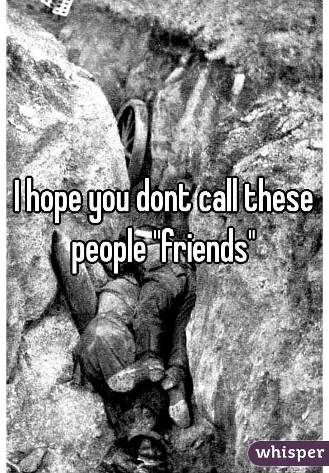 I hope you dont call these people "friends" 