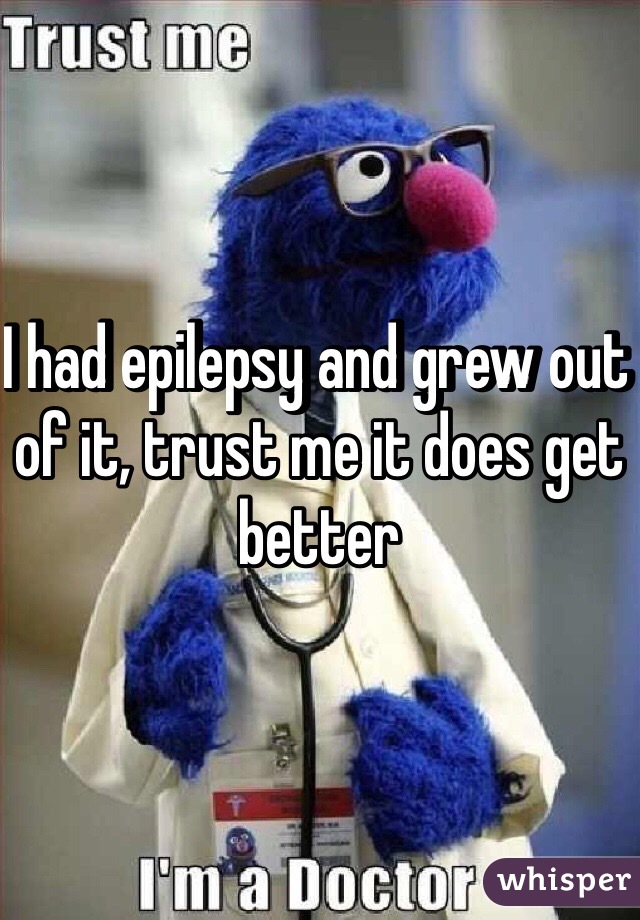 I had epilepsy and grew out of it, trust me it does get better