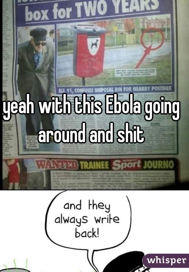 yeah with this Ebola going around and shit 