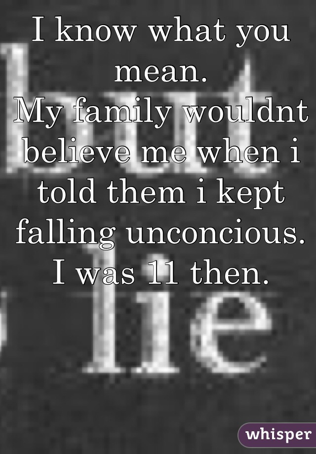 I know what you mean.
My family wouldnt believe me when i told them i kept falling unconcious.
I was 11 then.