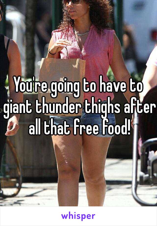 You're going to have to giant thunder thighs after all that free food!