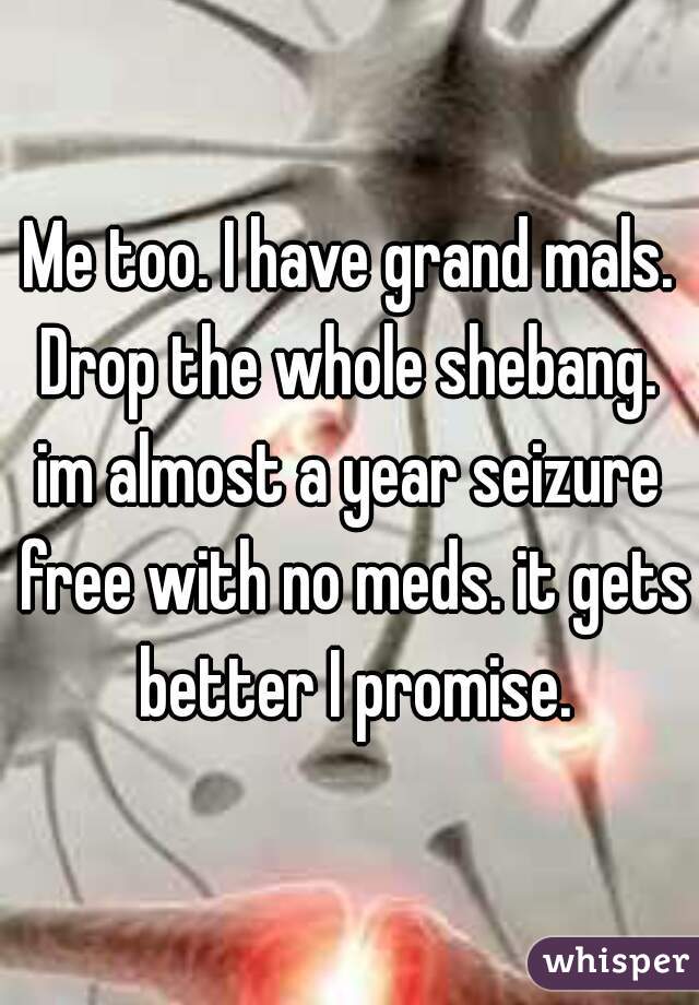 Me too. I have grand mals. Drop the whole shebang. 

im almost a year seizure free with no meds. it gets better I promise.