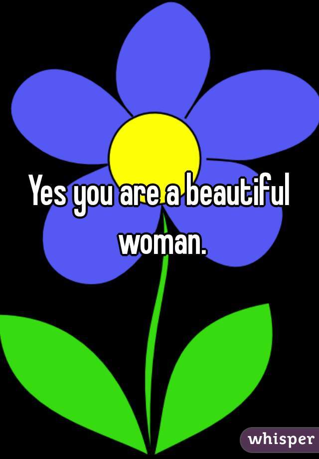 Yes you are a beautiful woman.